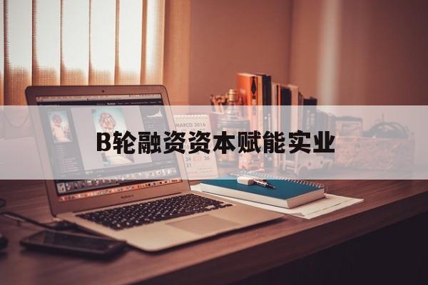 嘉兴市B轮融资资本赋能实业(b轮融资公司值得工作吗)