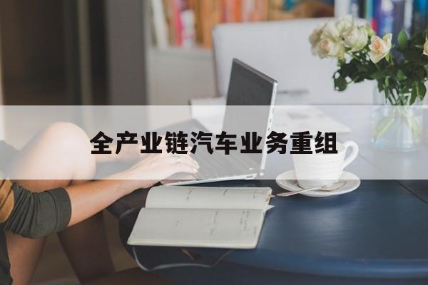 嘉兴市全产业链汽车业务重组(全产业链汽车业务重组的意义)